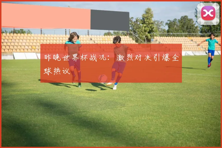 昨晚世界杯战况：激烈对决引爆全球热议