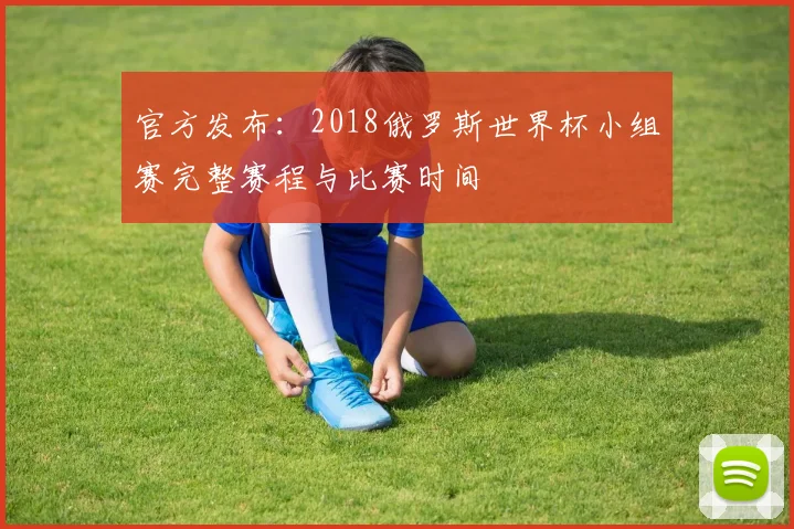 官方发布：2018俄罗斯世界杯小组赛完整赛程与比赛时间