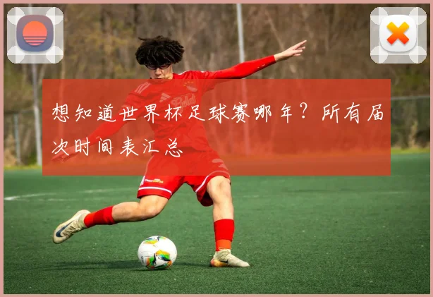 想知道世界杯足球赛哪年？所有届次时间表汇总