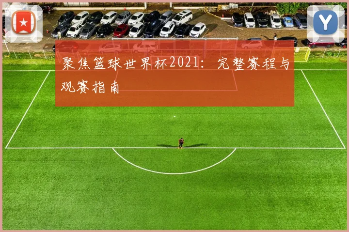 聚焦篮球世界杯2021：完整赛程与观赛指南