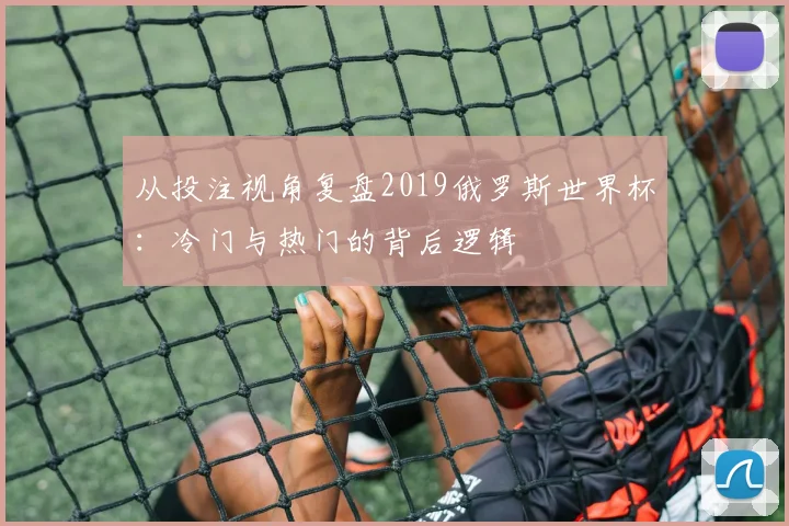 从投注视角复盘2019俄罗斯世界杯：冷门与热门的背后逻辑