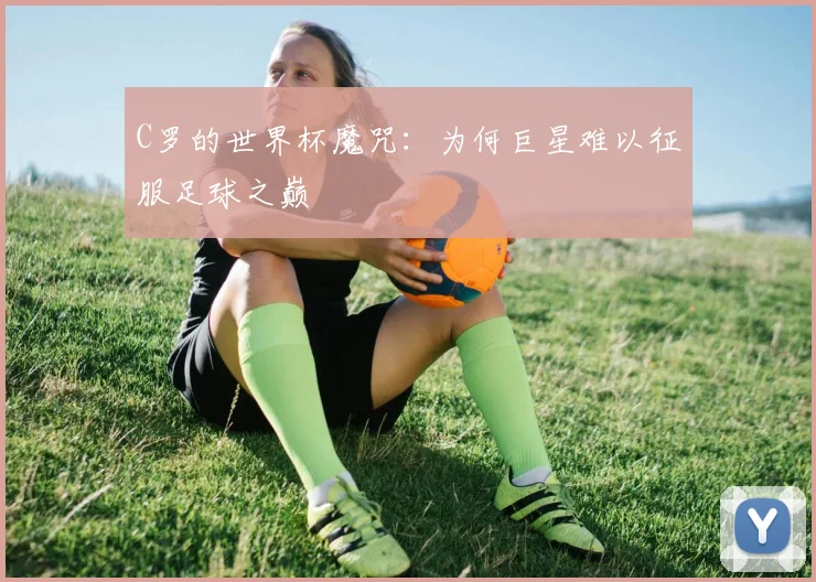 C罗的世界杯魔咒：为何巨星难以征服足球之巅