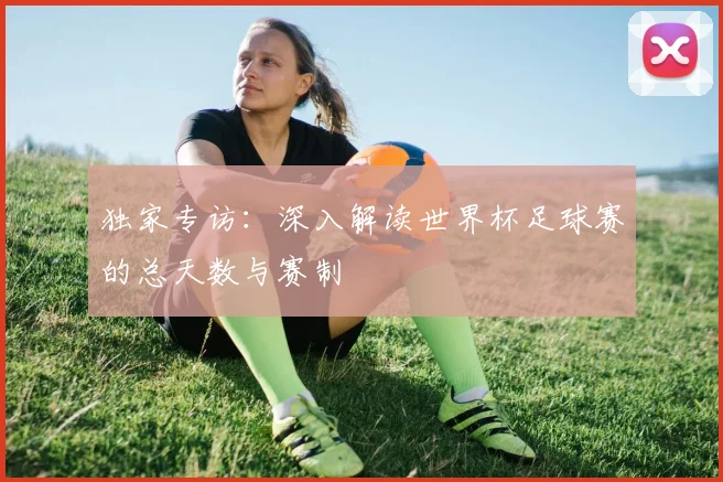 独家专访：深入解读世界杯足球赛的总天数与赛制