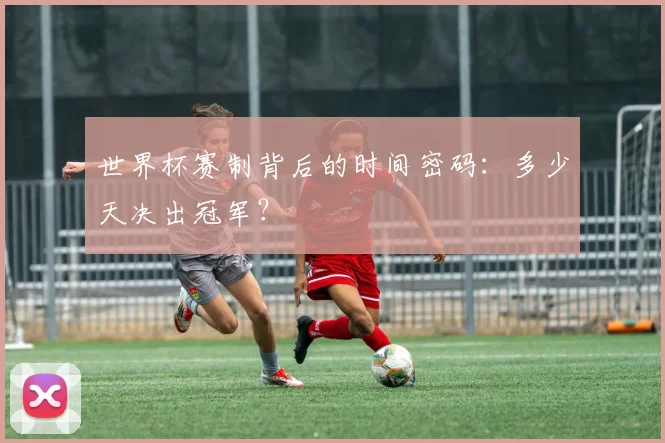 世界杯赛制背后的时间密码：多少天决出冠军？