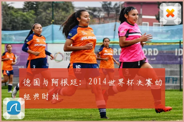 德国与阿根廷：2014世界杯决赛的经典时刻