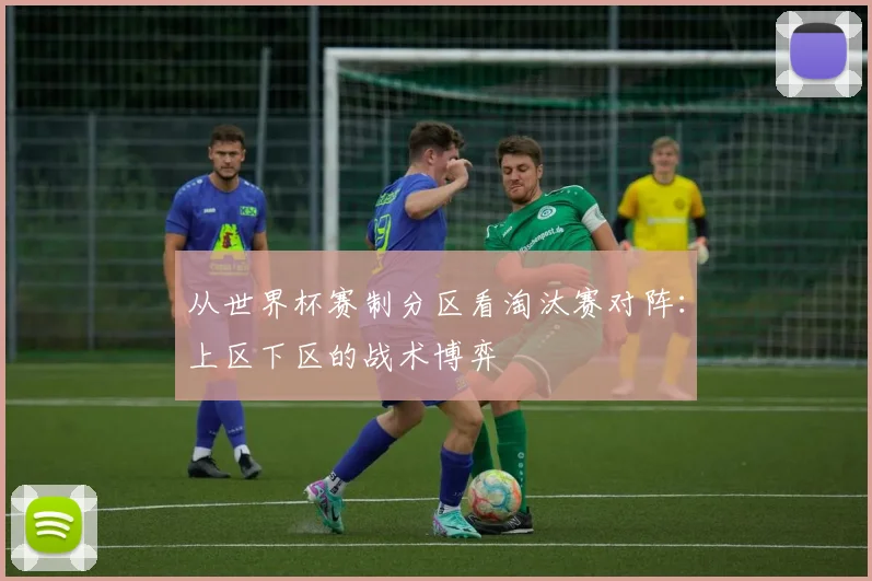 从世界杯赛制分区看淘汰赛对阵：上区下区的战术博弈