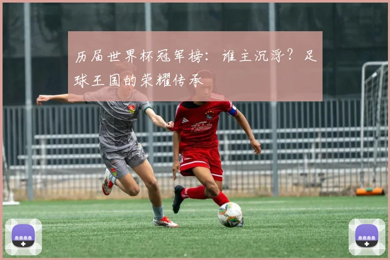 历届世界杯冠军榜：谁主沉浮？足球王国的荣耀传承