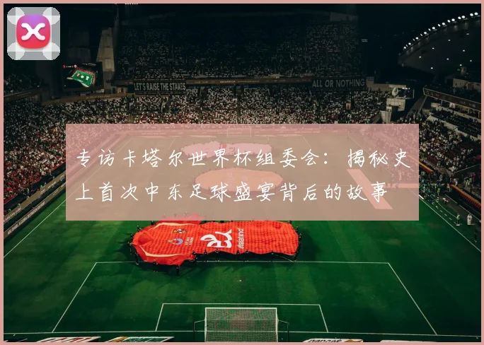 专访卡塔尔世界杯组委会：揭秘史上首次中东足球盛宴背后的故事