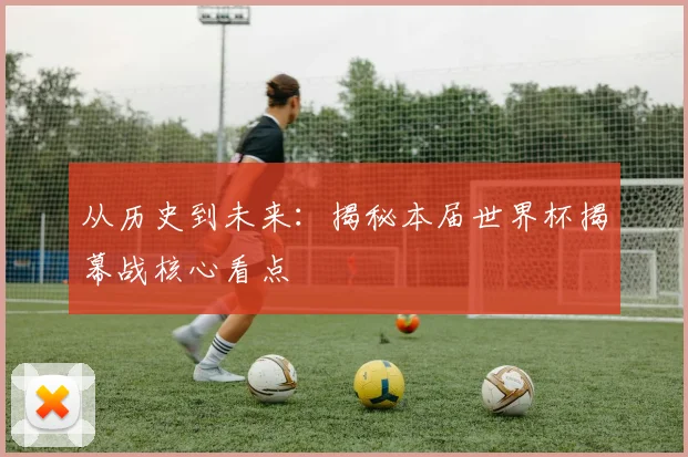 从历史到未来：揭秘本届世界杯揭幕战核心看点