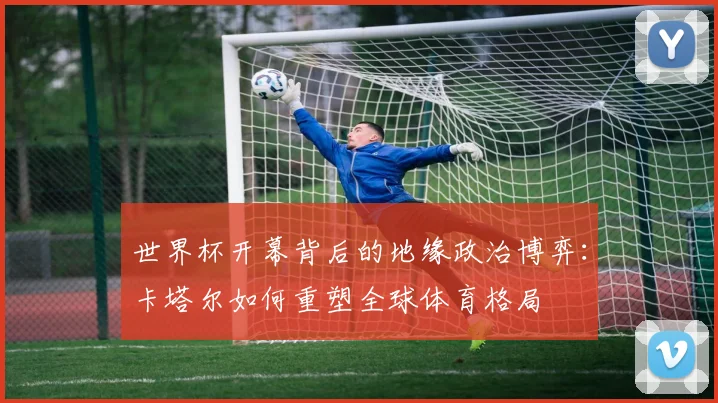 世界杯开幕背后的地缘政治博弈：卡塔尔如何重塑全球体育格局