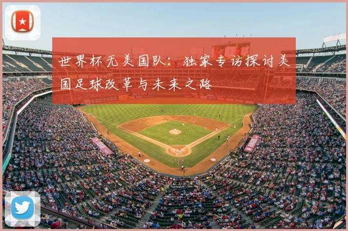 世界杯无美国队：独家专访探讨美国足球改革与未来之路