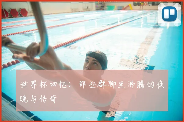 世界杯回忆：那些群聊里沸腾的夜晚与传奇