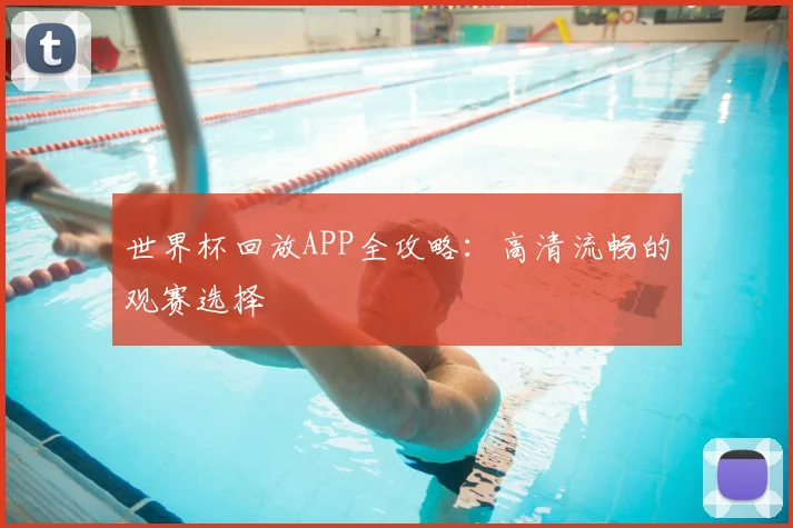 世界杯回放APP全攻略：高清流畅的观赛选择