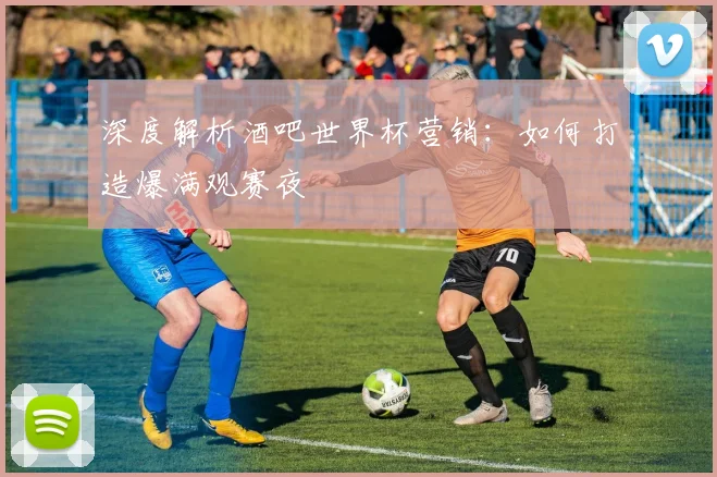 深度解析酒吧世界杯营销：如何打造爆满观赛夜