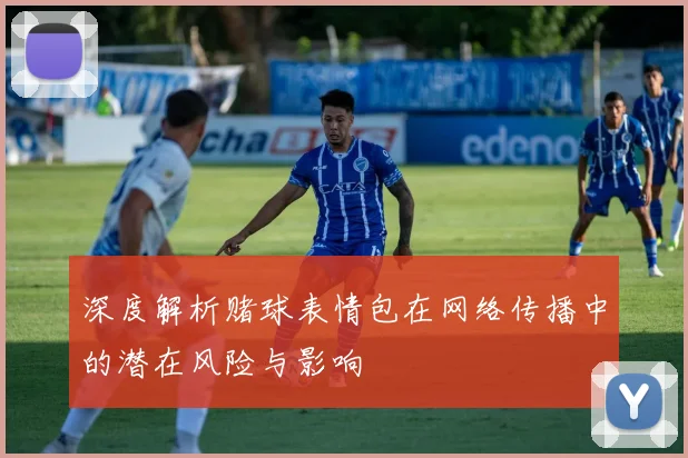 深度解析赌球表情包在网络传播中的潜在风险与影响