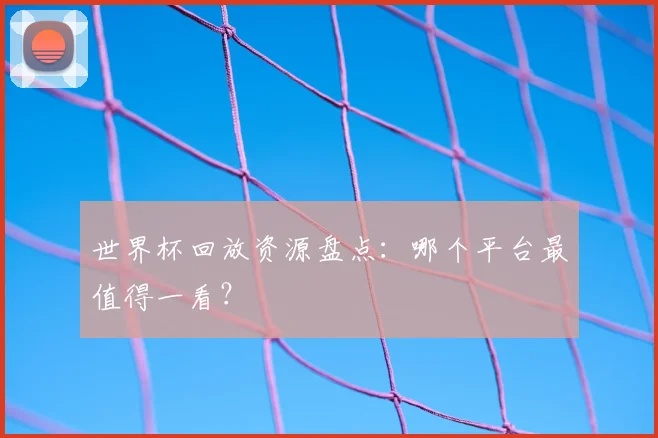 世界杯回放资源盘点：哪个平台最值得一看？