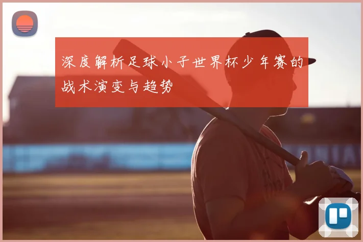 深度解析足球小子世界杯少年赛的战术演变与趋势