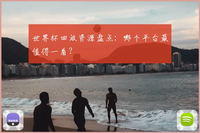 世界杯回放资源盘点：哪个平台最值得一看？