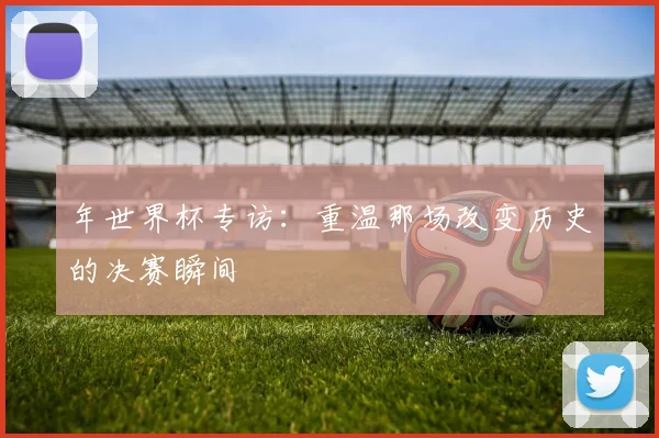 年世界杯专访：重温那场改变历史的决赛瞬间