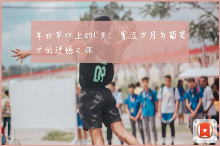 年世界杯上的C罗：青涩岁月与葡萄牙的遗憾之旅