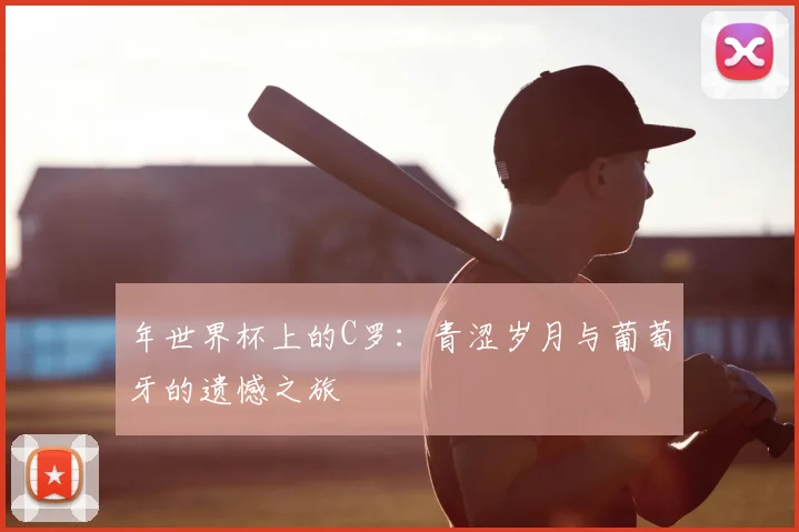 年世界杯上的C罗：青涩岁月与葡萄牙的遗憾之旅