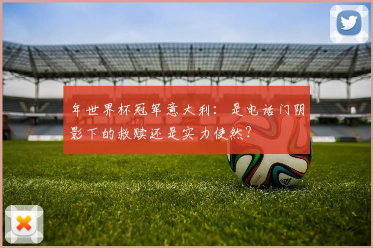 年世界杯冠军意大利:是电话门阴影下的救赎还是实力使然?