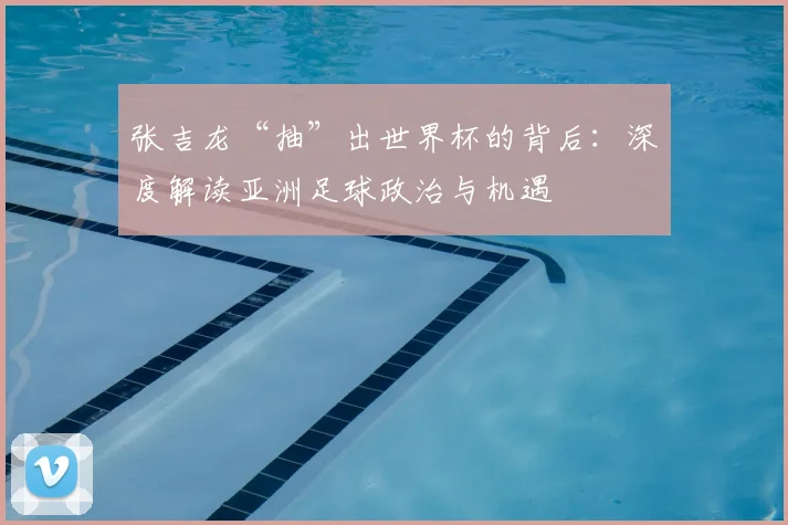 张吉龙“抽”出世界杯的背后：深度解读亚洲足球政治与机遇