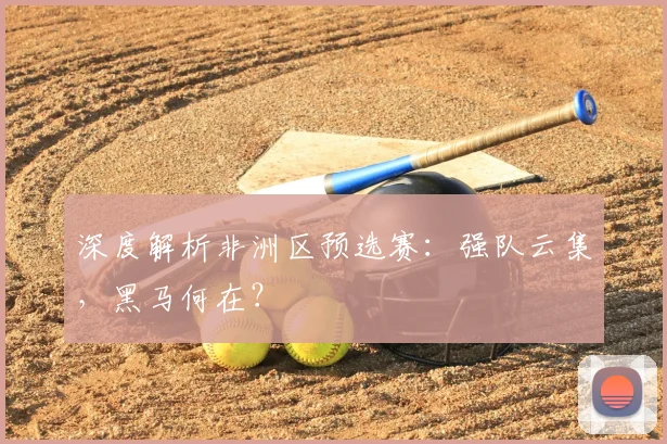 深度解析非洲区预选赛：强队云集，黑马何在？