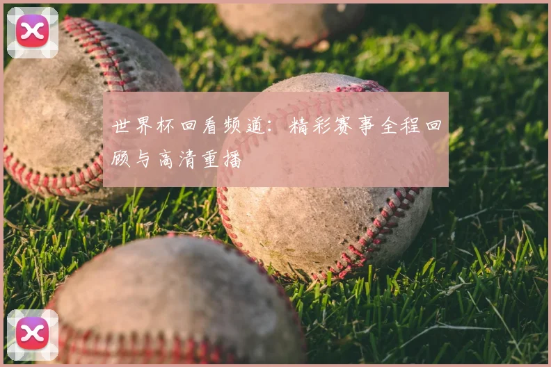 世界杯回看频道：精彩赛事全程回顾与高清重播