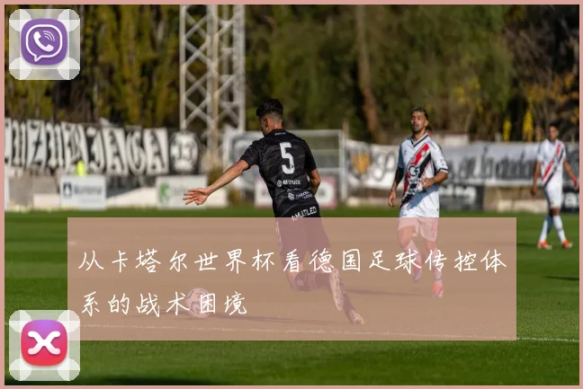 从卡塔尔世界杯看德国足球传控体系的战术困境