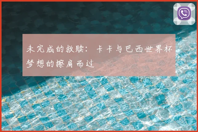 未完成的救赎:卡卡与巴西世界杯梦想的擦肩而过