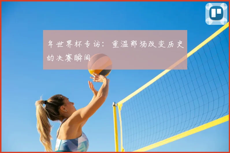 年世界杯专访：重温那场改变历史的决赛瞬间