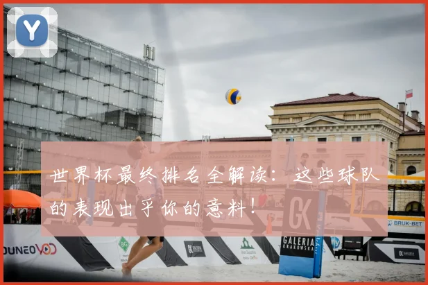 世界杯最终排名全解读:这些球队的表现出乎你的意料!