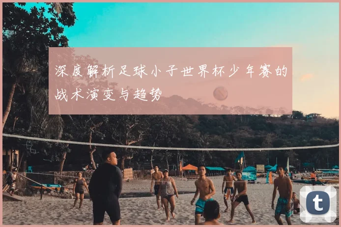 深度解析足球小子世界杯少年赛的战术演变与趋势