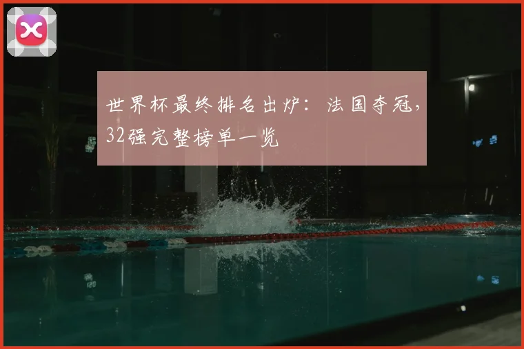 世界杯最终排名出炉:法国夺冠,32强完整榜单一览
