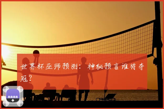 世界杯巫师预测:神秘预言谁将夺冠?