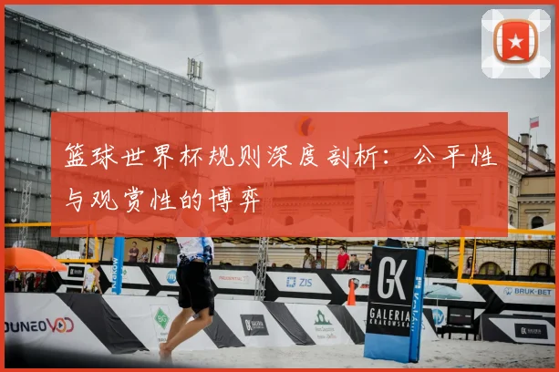 篮球世界杯规则深度剖析:公平性与观赏性的博弈